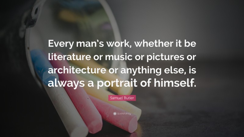 Samuel Butler Quote: “Every man’s work, whether it be literature or music or pictures or architecture or anything else, is always a portrait of himself.”