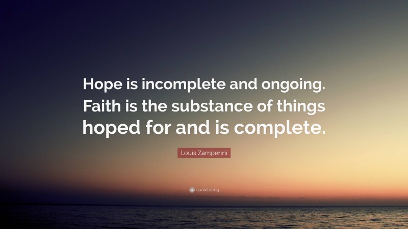 Louis Zamperini Quote: “Hope is incomplete and ongoing. Faith is the substance of things hoped for and is complete.”