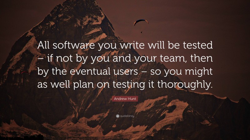 Andrew Hunt Quote: “All software you write will be tested – if not by you and your team, then by the eventual users – so you might as well plan on testing it thoroughly.”