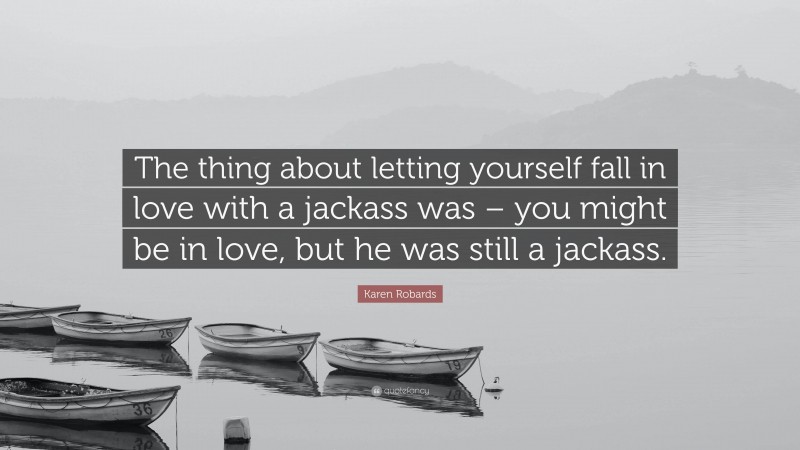 Karen Robards Quote: “The thing about letting yourself fall in love with a jackass was – you might be in love, but he was still a jackass.”