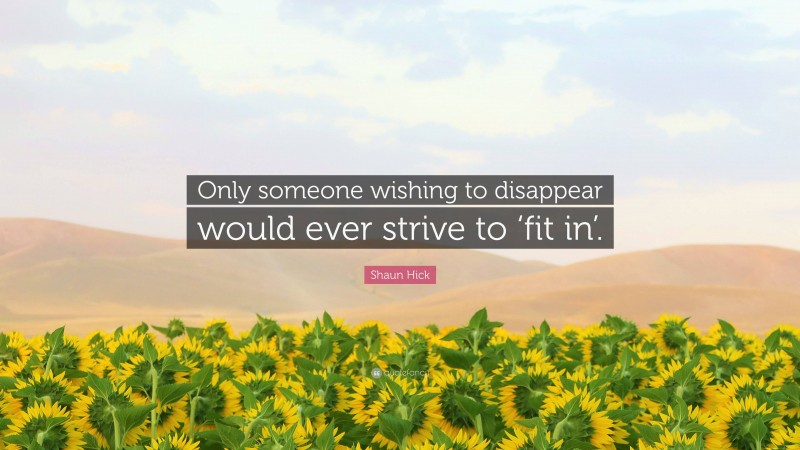 Shaun Hick Quote: “Only someone wishing to disappear would ever strive to ‘fit in’.”