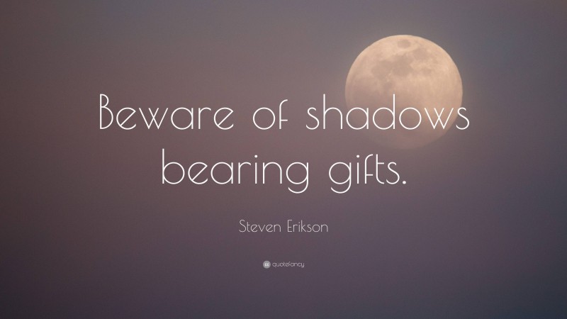 Steven Erikson Quote: “Beware of shadows bearing gifts.”