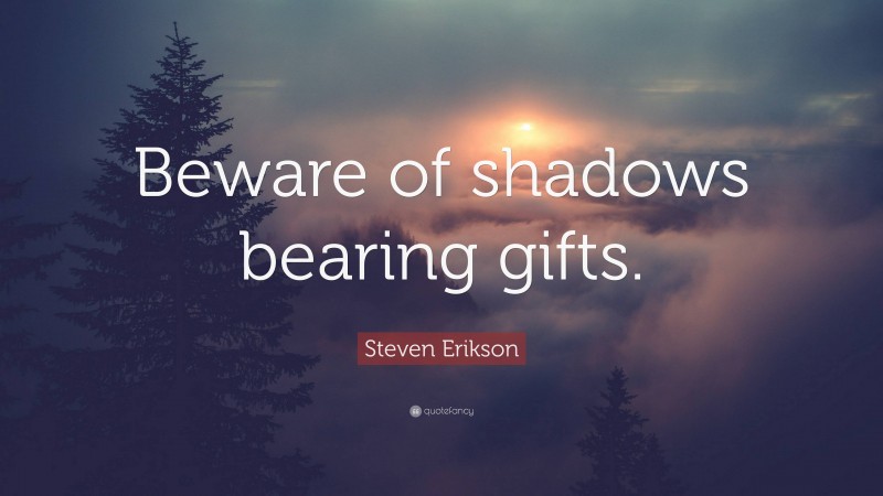 Steven Erikson Quote: “Beware of shadows bearing gifts.”