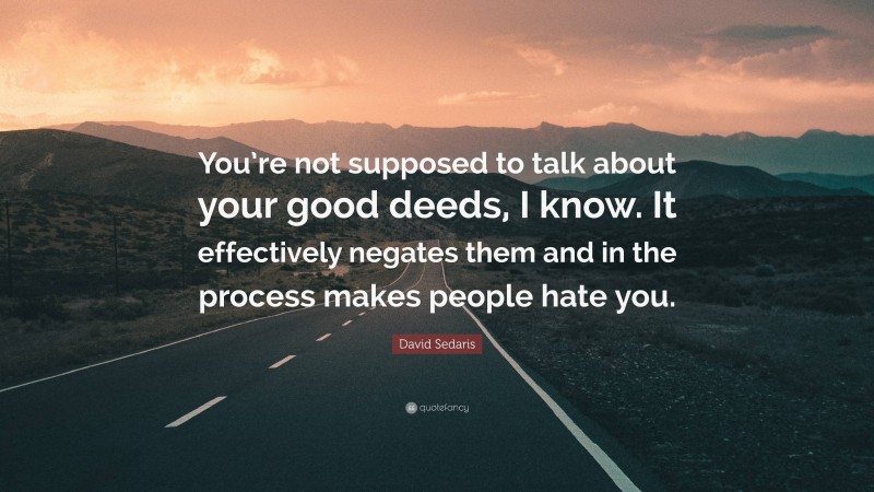 David Sedaris Quote: “You’re not supposed to talk about your good deeds, I know. It effectively negates them and in the process makes people hate you.”