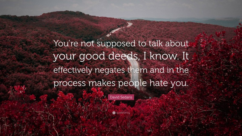 David Sedaris Quote: “You’re not supposed to talk about your good deeds, I know. It effectively negates them and in the process makes people hate you.”