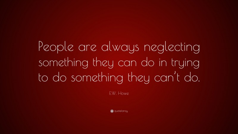E.W. Howe Quote: “People are always neglecting something they can do in trying to do something they can’t do.”