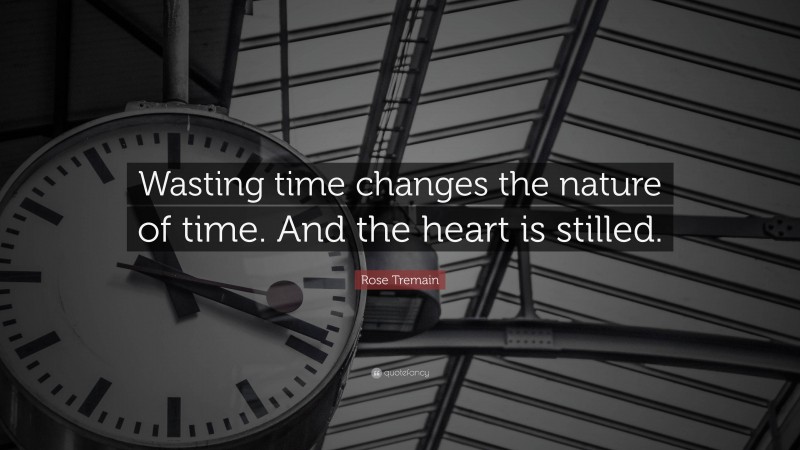 Rose Tremain Quote: “Wasting time changes the nature of time. And the heart is stilled.”