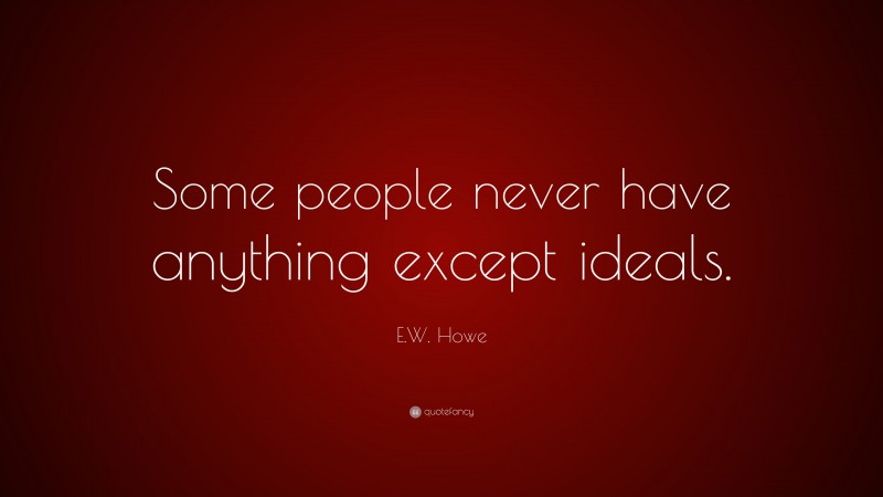 E.W. Howe Quote: “Some people never have anything except ideals.”