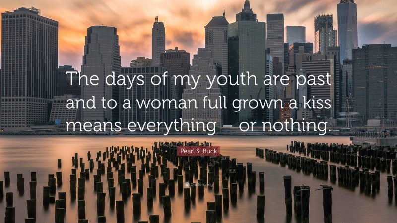 Pearl S. Buck Quote: “The days of my youth are past and to a woman full grown a kiss means everything – or nothing.”