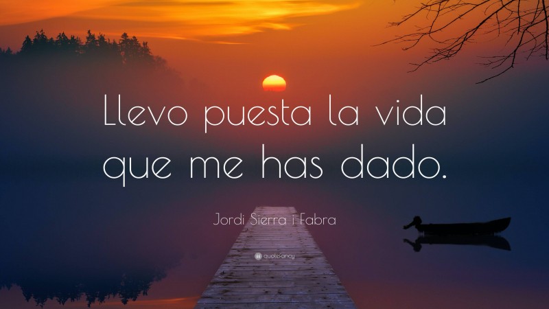 Jordi Sierra i Fabra Quote: “Llevo puesta la vida que me has dado.”