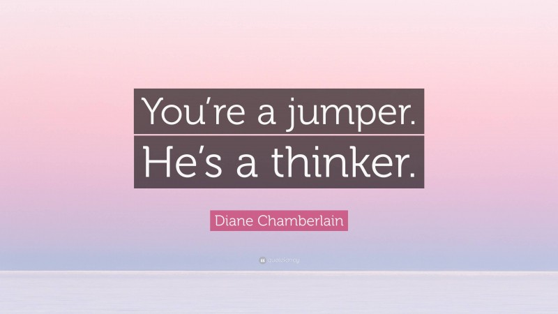 Diane Chamberlain Quote: “You’re a jumper. He’s a thinker.”