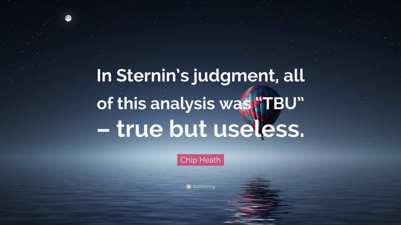 Chip Heath Quote: “In Sternin’s judgment, all of this analysis was “TBU” – true but useless.”
