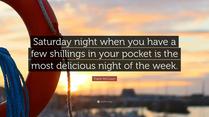 Frank McCourt Quote: “Saturday night when you have a few shillings in your pocket is the most delicious night of the week.”