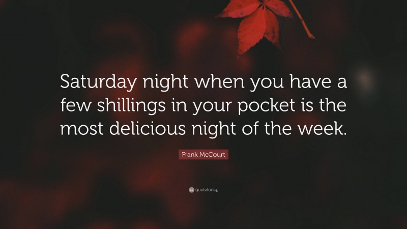 Frank McCourt Quote: “Saturday night when you have a few shillings in your pocket is the most delicious night of the week.”