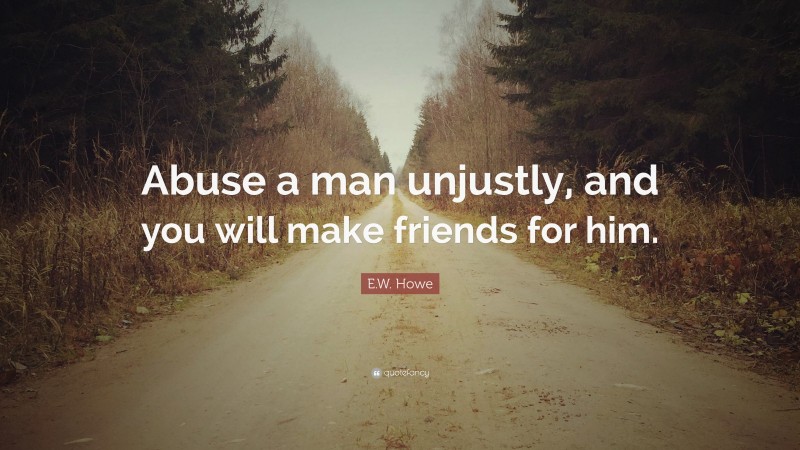 E.W. Howe Quote: “Abuse a man unjustly, and you will make friends for him.”