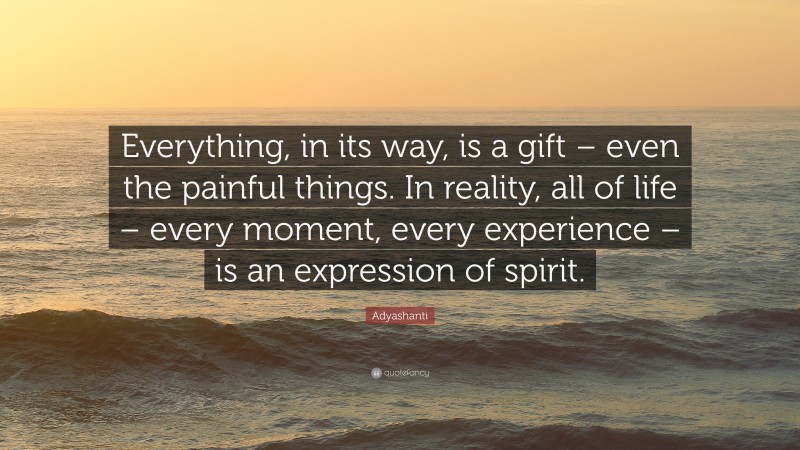 Adyashanti Quote: “Everything, in its way, is a gift – even the painful things. In reality, all of life – every moment, every experience – is an expression of spirit.”