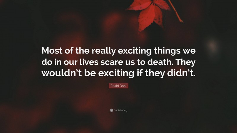 Roald Dahl Quote: “Most of the really exciting things we do in our lives scare us to death. They wouldn’t be exciting if they didn’t.”
