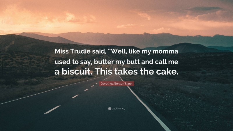 Dorothea Benton Frank Quote: “Miss Trudie said, “Well, like my momma used to say, butter my butt and call me a biscuit. This takes the cake.”