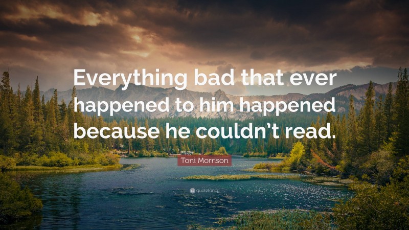 Toni Morrison Quote: “Everything bad that ever happened to him happened because he couldn’t read.”