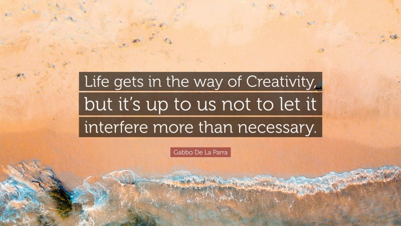 Gabbo De La Parra Quote: “Life gets in the way of Creativity, but it’s up to us not to let it interfere more than necessary.”