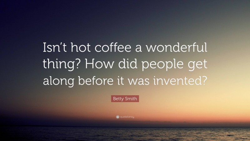 Betty Smith Quote: “Isn’t hot coffee a wonderful thing? How did people get along before it was invented?”