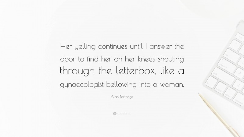 Alan Partridge Quote: “Her yelling continues until I answer the door to find her on her knees shouting through the letterbox, like a gynaecologist bellowing into a woman.”