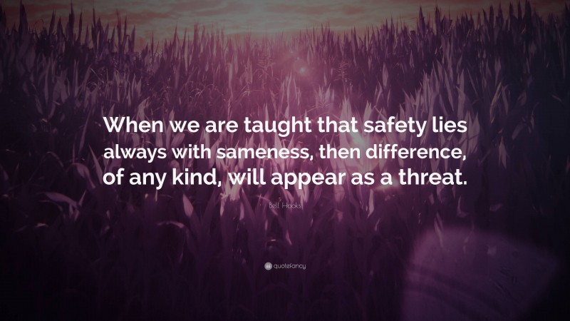 Bell Hooks Quote: “When we are taught that safety lies always with sameness, then difference, of any kind, will appear as a threat.”
