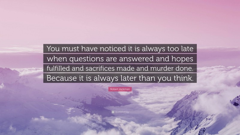 Robert Aickman Quote: “You must have noticed it is always too late when questions are answered and hopes fulfilled and sacrifices made and murder done. Because it is always later than you think.”