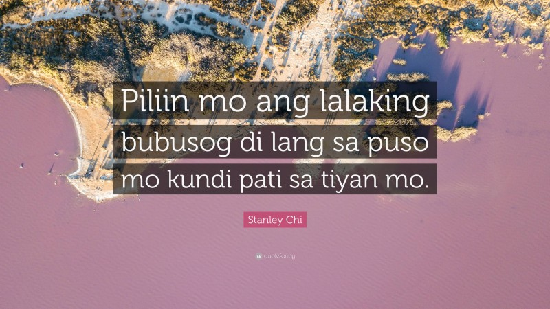 Stanley Chi Quote: “Piliin mo ang lalaking bubusog di lang sa puso mo kundi pati sa tiyan mo.”