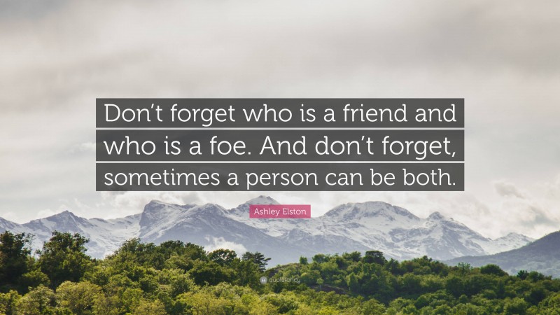 Ashley Elston Quote: “Don’t forget who is a friend and who is a foe. And don’t forget, sometimes a person can be both.”