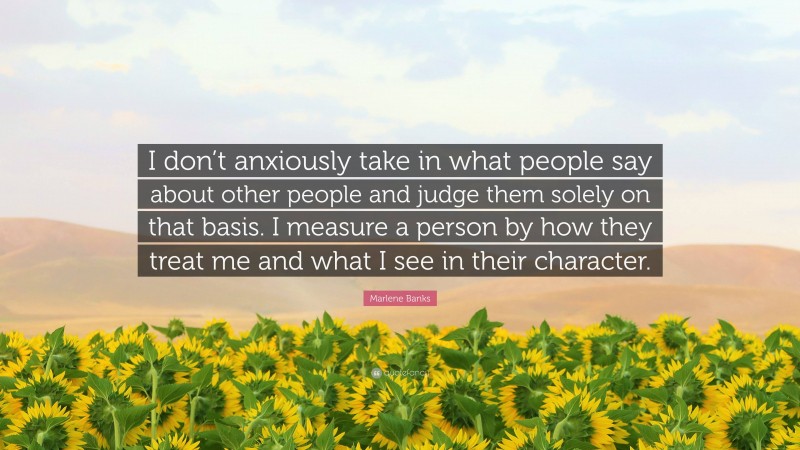 Marlene Banks Quote: “I don’t anxiously take in what people say about other people and judge them solely on that basis. I measure a person by how they treat me and what I see in their character.”