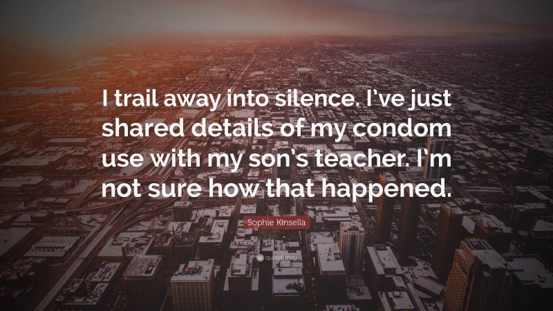 Sophie Kinsella Quote: “I trail away into silence. I’ve just shared details of my condom use with my son’s teacher. I’m not sure how that happened.”