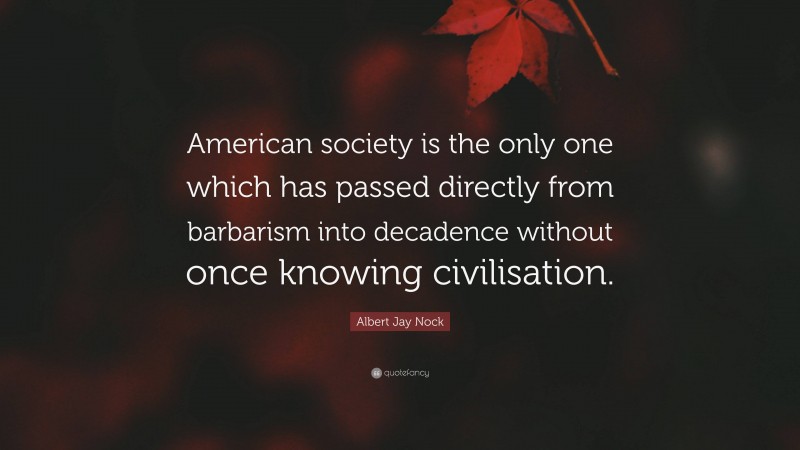 Albert Jay Nock Quote: “American society is the only one which has passed directly from barbarism into decadence without once knowing civilisation.”