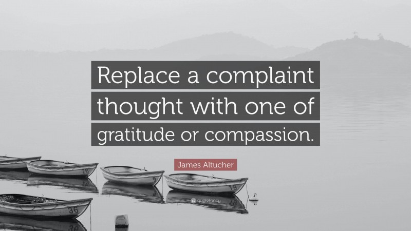 James Altucher Quote: “Replace a complaint thought with one of gratitude or compassion.”