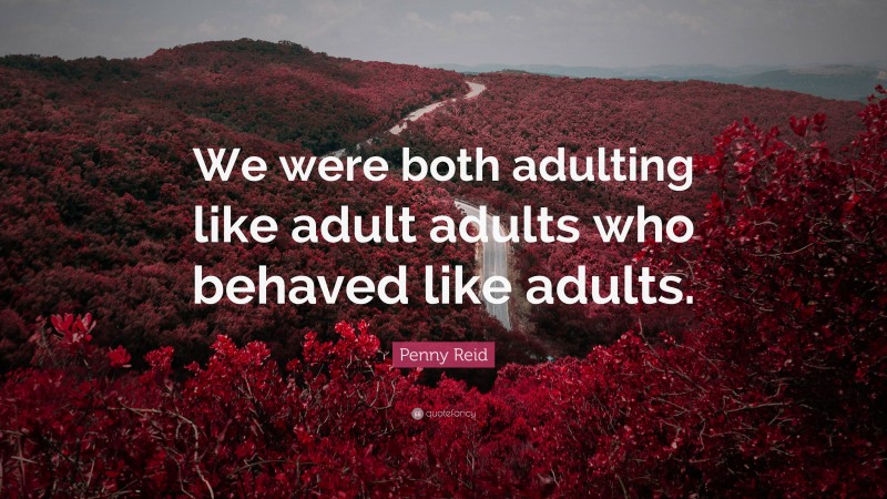 Penny Reid Quote: “We were both adulting like adult adults who behaved like adults.”