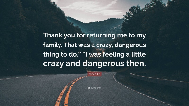 Susan Ee Quote: “Thank you for returning me to my family. That was a crazy, dangerous thing to do.” “I was feeling a little crazy and dangerous then.”