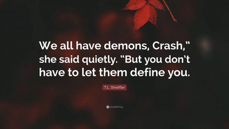 T.L. Shreffler Quote: “We all have demons, Crash,” she said quietly. “But you don’t have to let them define you.”