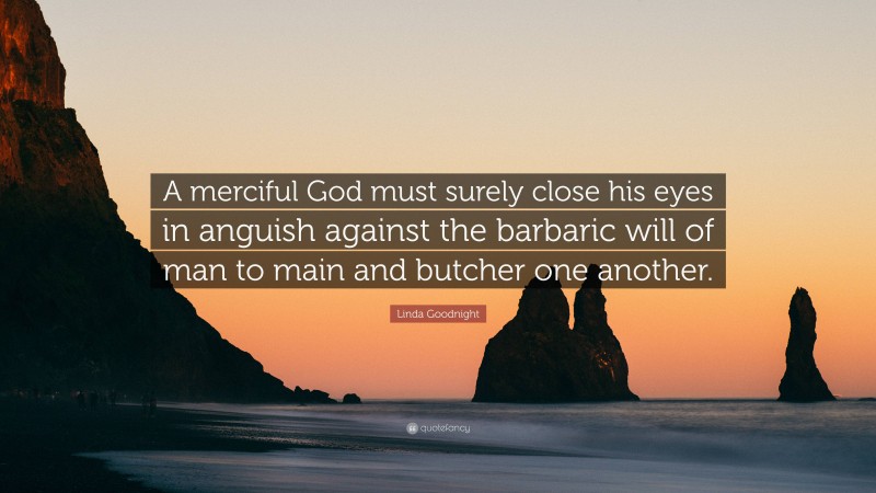 Linda Goodnight Quote: “A merciful God must surely close his eyes in anguish against the barbaric will of man to main and butcher one another.”