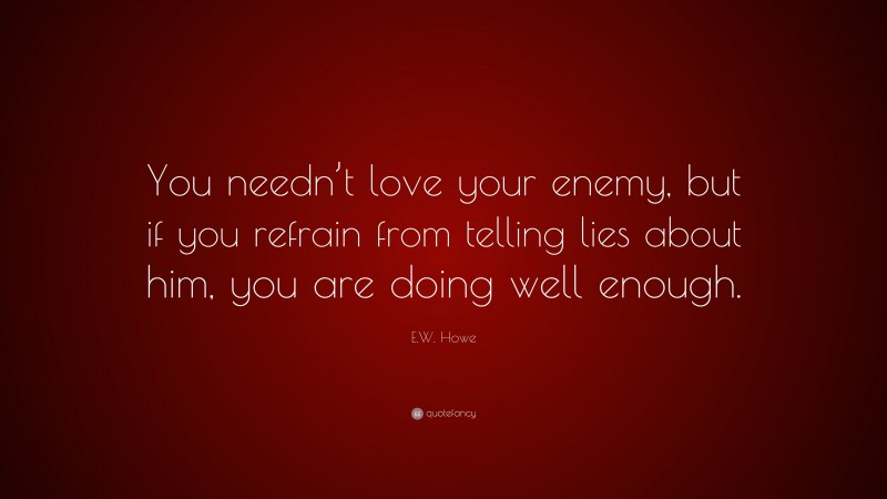E.W. Howe Quote: “You needn’t love your enemy, but if you refrain from telling lies about him, you are doing well enough.”