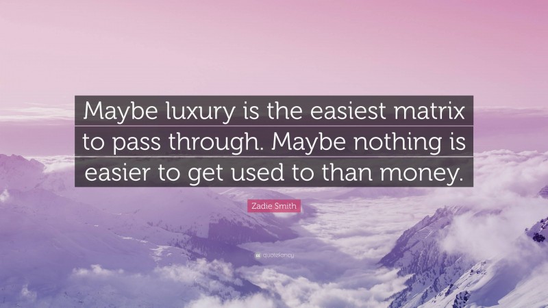 Zadie Smith Quote: “Maybe luxury is the easiest matrix to pass through. Maybe nothing is easier to get used to than money.”