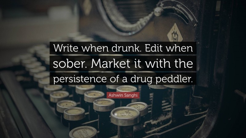 Ashwin Sanghi Quote: “Write when drunk. Edit when sober. Market it with the persistence of a drug peddler.”