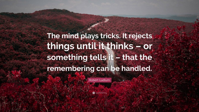 Robert Ludlum Quote: “The mind plays tricks. It rejects things until it thinks – or something tells it – that the remembering can be handled.”