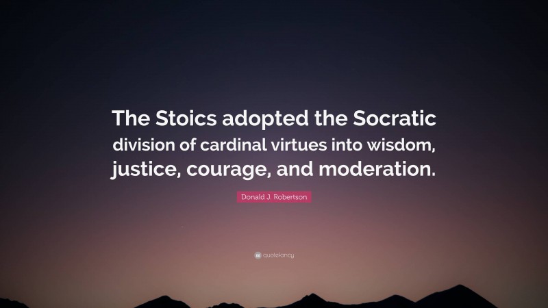 Donald J. Robertson Quote: “The Stoics adopted the Socratic division of cardinal virtues into wisdom, justice, courage, and moderation.”