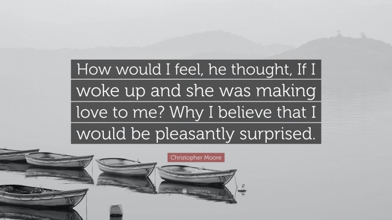 Christopher Moore Quote: “How would I feel, he thought, If I woke up and she was making love to me? Why I believe that I would be pleasantly surprised.”