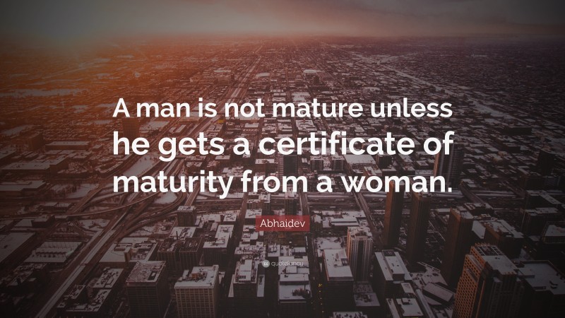 Abhaidev Quote: “A man is not mature unless he gets a certificate of maturity from a woman.”