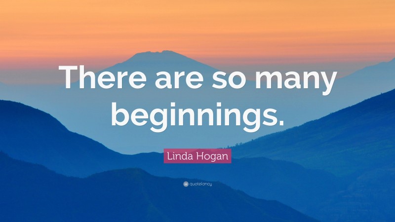 Linda Hogan Quote: “There are so many beginnings.”