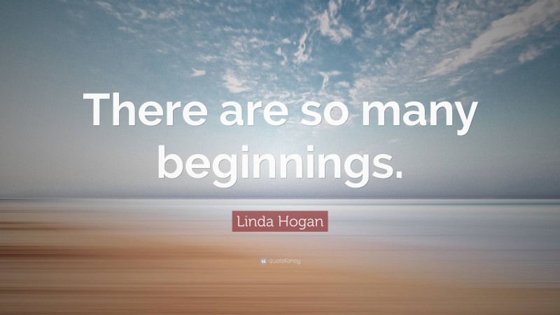 Linda Hogan Quote: “There are so many beginnings.”