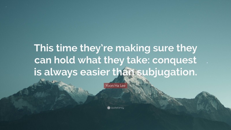 Yoon Ha Lee Quote: “This time they’re making sure they can hold what they take: conquest is always easier than subjugation.”