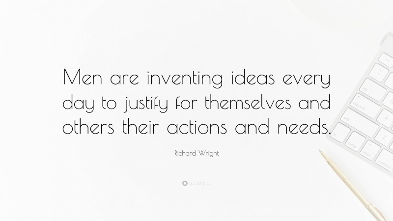 Richard Wright Quote: “Men are inventing ideas every day to justify for themselves and others their actions and needs.”