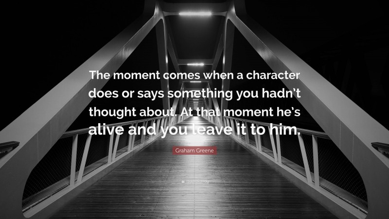 Graham Greene Quote: “The moment comes when a character does or says something you hadn’t thought about. At that moment he’s alive and you leave it to him.”